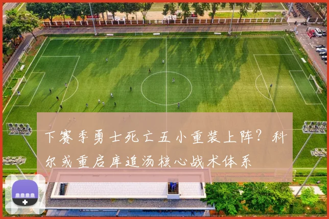 下赛季勇士死亡五小重装上阵？科尔或重启库追汤核心战术体系